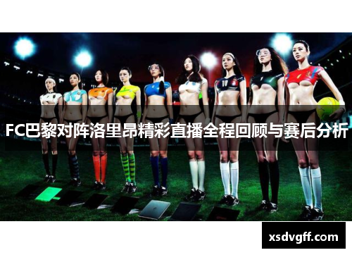 FC巴黎对阵洛里昂精彩直播全程回顾与赛后分析