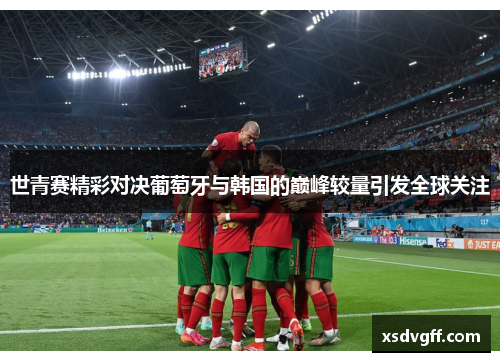 世青赛精彩对决葡萄牙与韩国的巅峰较量引发全球关注