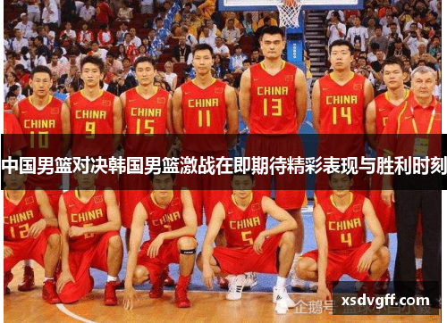 中国男篮对决韩国男篮激战在即期待精彩表现与胜利时刻