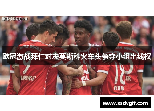 欧冠激战拜仁对决莫斯科火车头争夺小组出线权