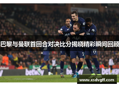 巴黎与曼联首回合对决比分揭晓精彩瞬间回顾