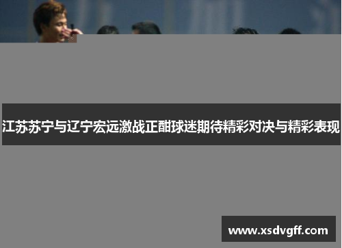江苏苏宁与辽宁宏远激战正酣球迷期待精彩对决与精彩表现